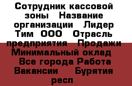 Сотрудник кассовой зоны › Название организации ­ Лидер Тим, ООО › Отрасль предприятия ­ Продажи › Минимальный оклад ­ 1 - Все города Работа » Вакансии   . Бурятия респ.